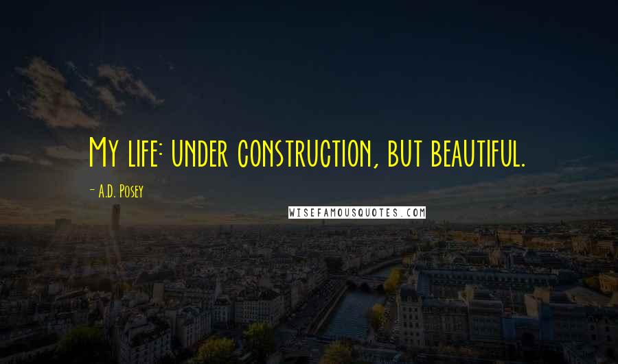 A.D. Posey Quotes: My life: under construction, but beautiful.