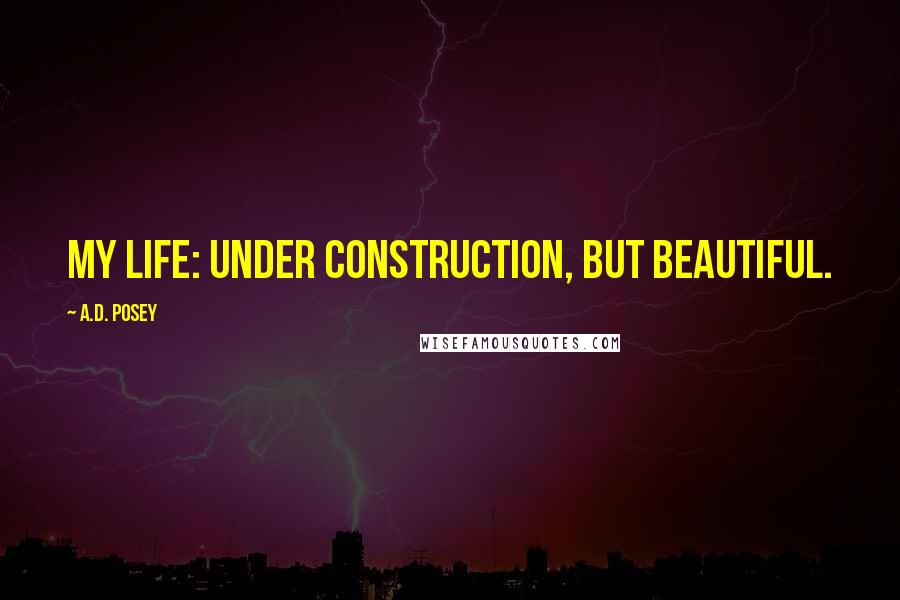 A.D. Posey Quotes: My life: under construction, but beautiful.