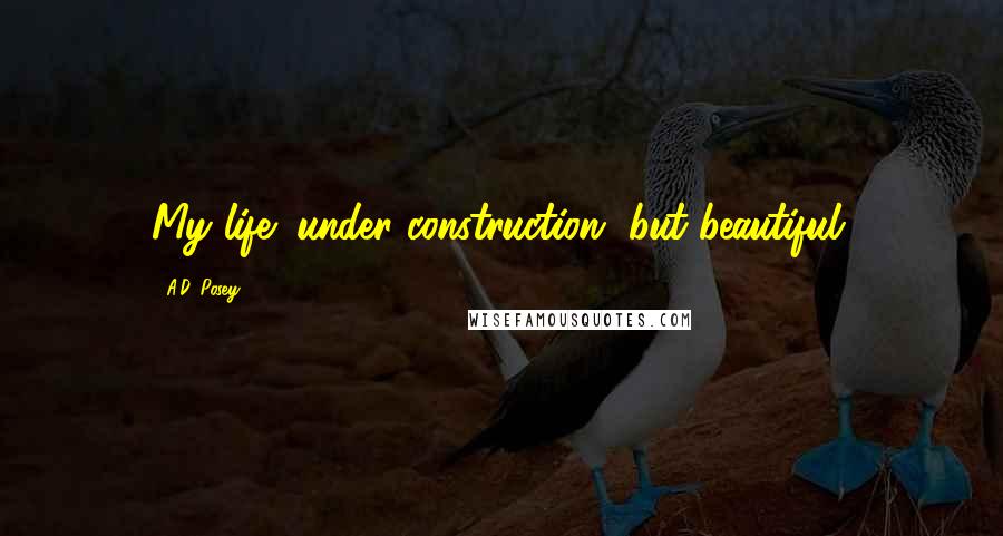 A.D. Posey Quotes: My life: under construction, but beautiful.