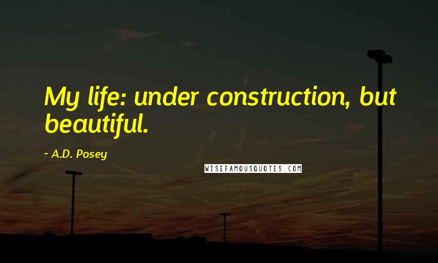 A.D. Posey Quotes: My life: under construction, but beautiful.