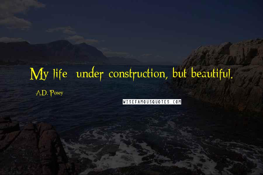 A.D. Posey Quotes: My life: under construction, but beautiful.