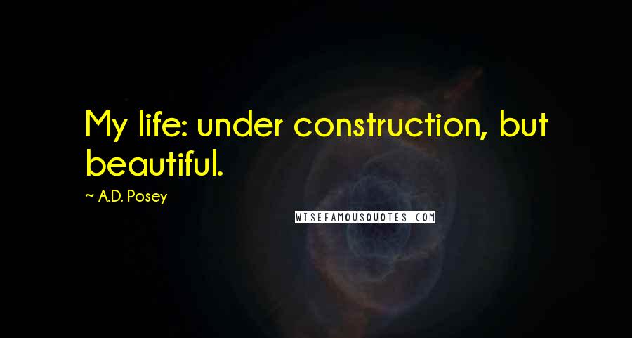 A.D. Posey Quotes: My life: under construction, but beautiful.