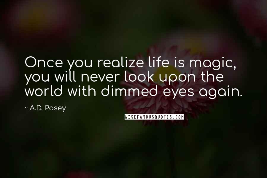 A.D. Posey Quotes: Once you realize life is magic, you will never look upon the world with dimmed eyes again.
