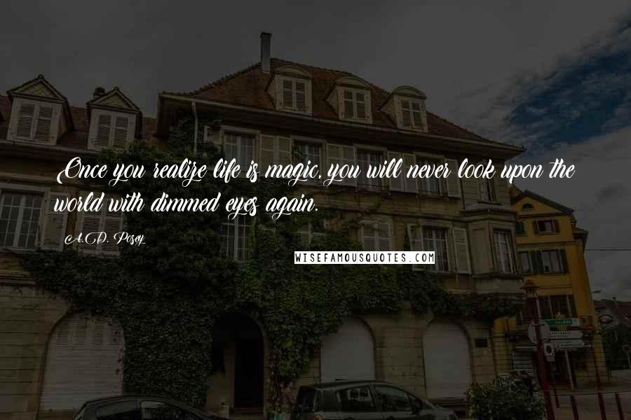 A.D. Posey Quotes: Once you realize life is magic, you will never look upon the world with dimmed eyes again.