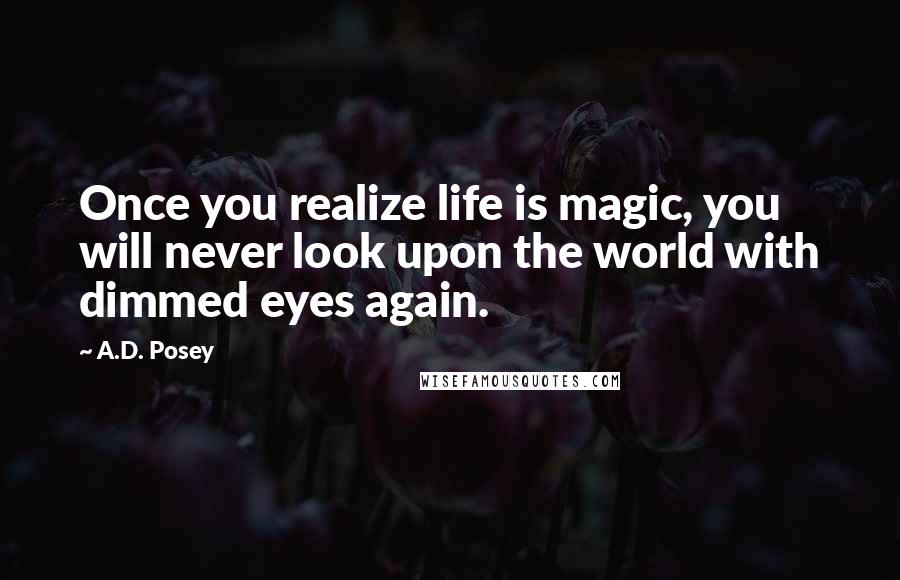 A.D. Posey Quotes: Once you realize life is magic, you will never look upon the world with dimmed eyes again.