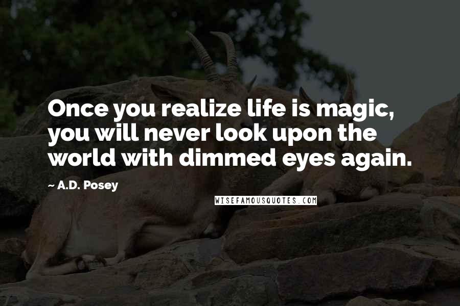 A.D. Posey Quotes: Once you realize life is magic, you will never look upon the world with dimmed eyes again.