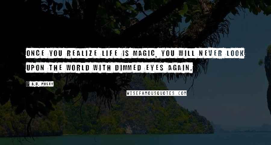 A.D. Posey Quotes: Once you realize life is magic, you will never look upon the world with dimmed eyes again.