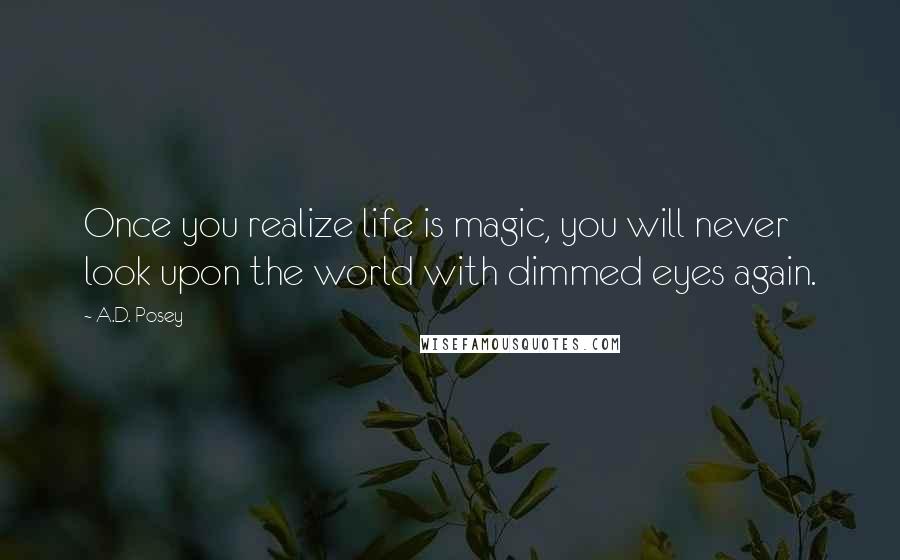 A.D. Posey Quotes: Once you realize life is magic, you will never look upon the world with dimmed eyes again.