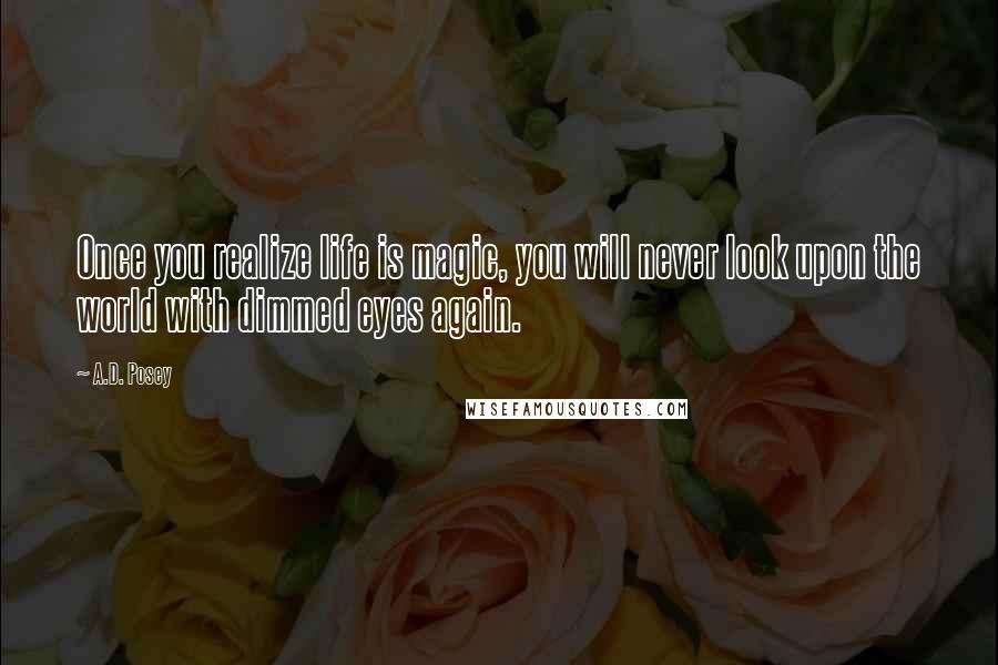 A.D. Posey Quotes: Once you realize life is magic, you will never look upon the world with dimmed eyes again.