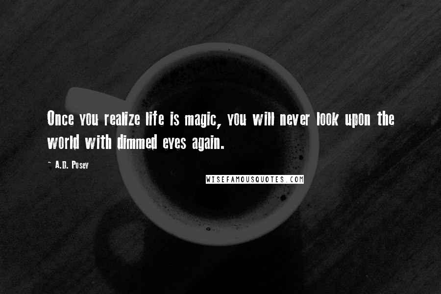 A.D. Posey Quotes: Once you realize life is magic, you will never look upon the world with dimmed eyes again.