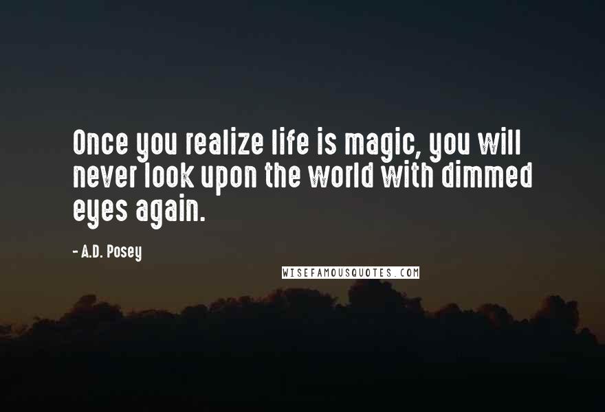 A.D. Posey Quotes: Once you realize life is magic, you will never look upon the world with dimmed eyes again.