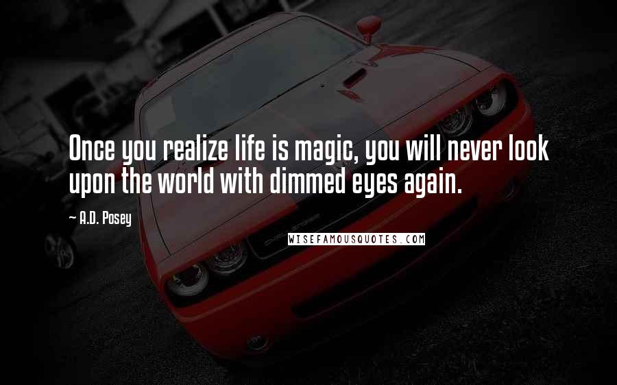 A.D. Posey Quotes: Once you realize life is magic, you will never look upon the world with dimmed eyes again.