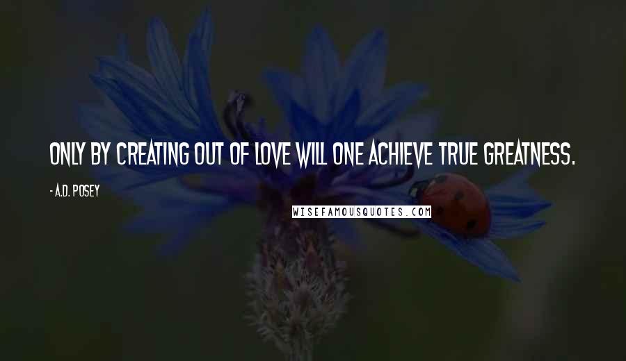 A.D. Posey Quotes: Only by creating out of love will one achieve true greatness.