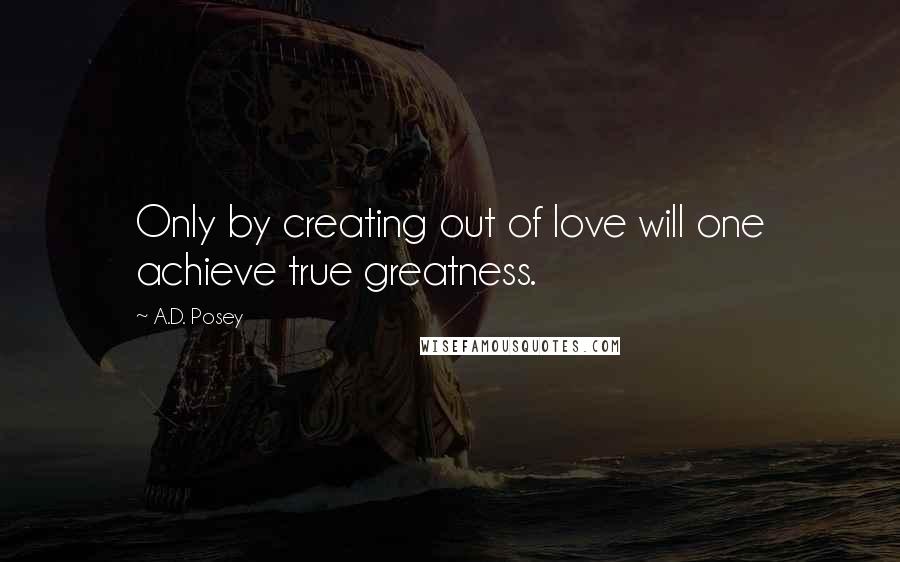 A.D. Posey Quotes: Only by creating out of love will one achieve true greatness.