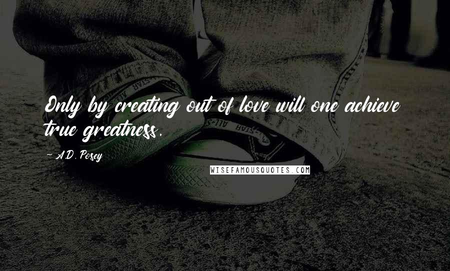 A.D. Posey Quotes: Only by creating out of love will one achieve true greatness.