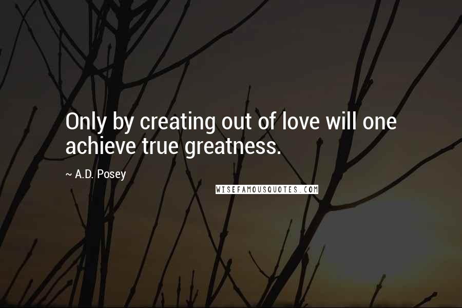 A.D. Posey Quotes: Only by creating out of love will one achieve true greatness.