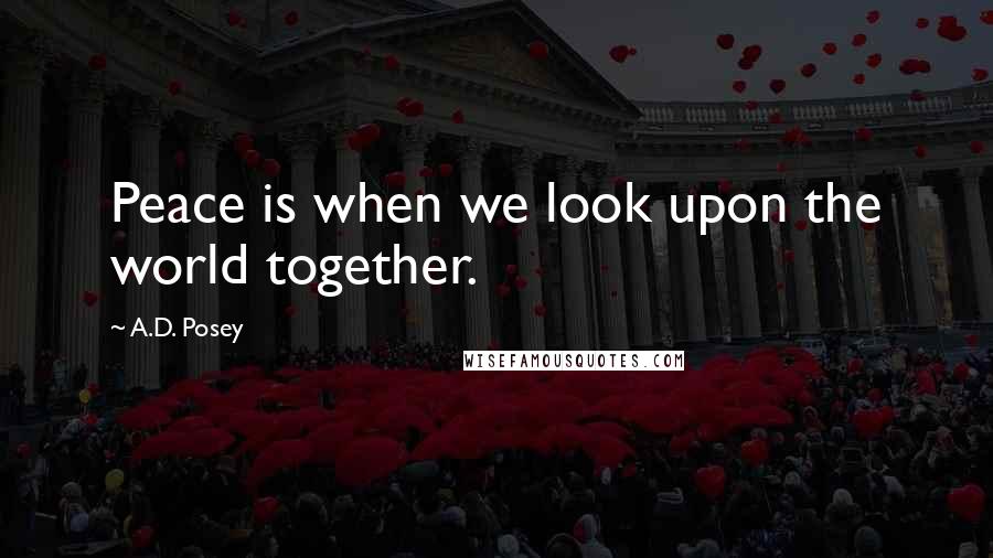 A.D. Posey Quotes: Peace is when we look upon the world together.