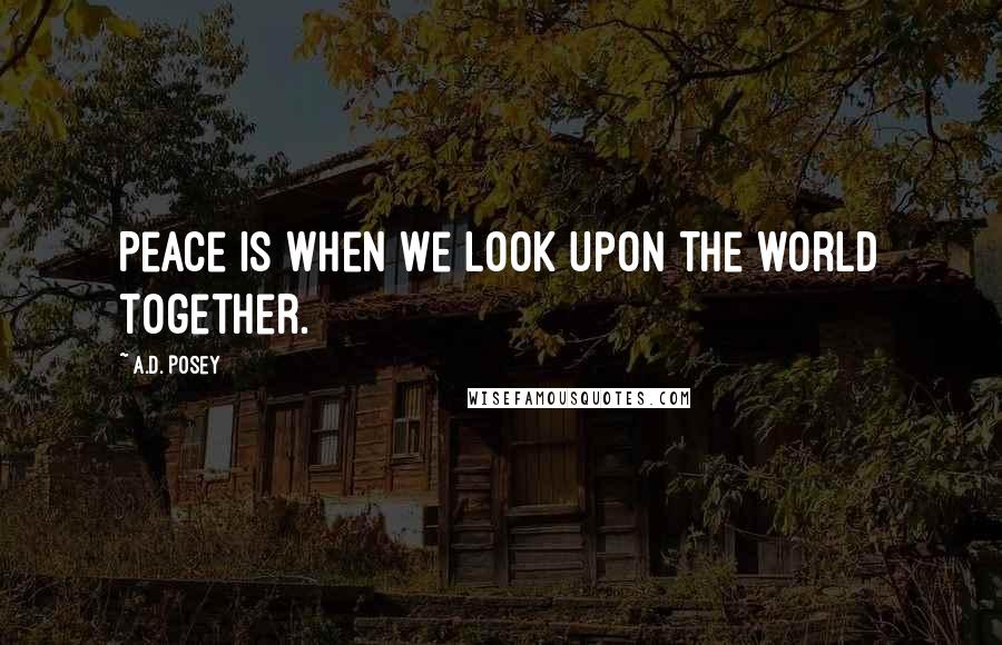 A.D. Posey Quotes: Peace is when we look upon the world together.