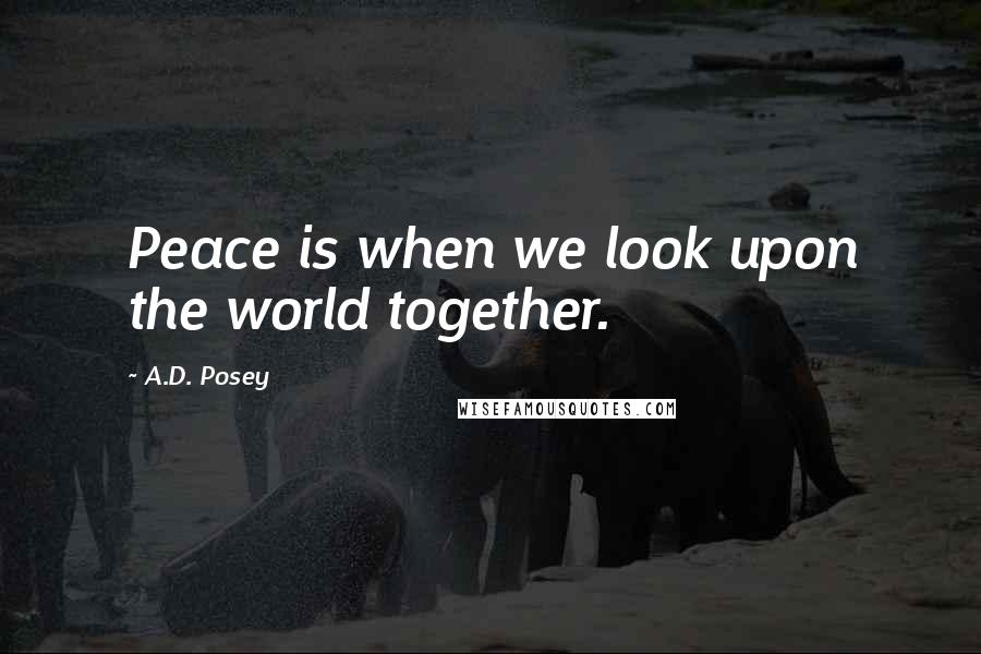 A.D. Posey Quotes: Peace is when we look upon the world together.