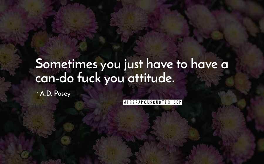 A.D. Posey Quotes: Sometimes you just have to have a can-do fuck you attitude.