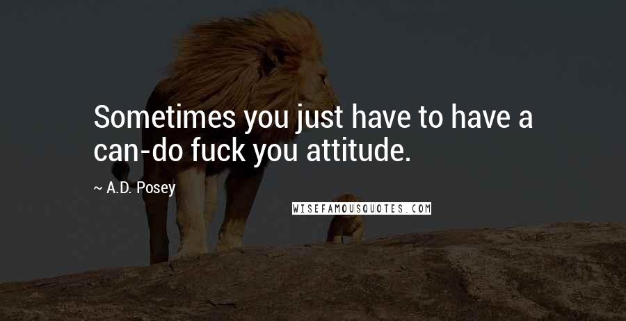 A.D. Posey Quotes: Sometimes you just have to have a can-do fuck you attitude.