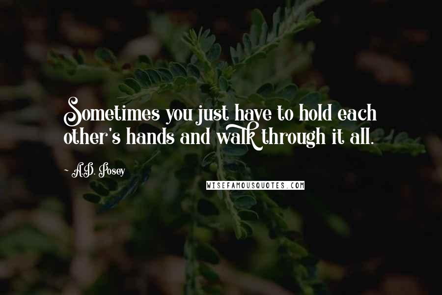 A.D. Posey Quotes: Sometimes you just have to hold each other's hands and walk through it all.