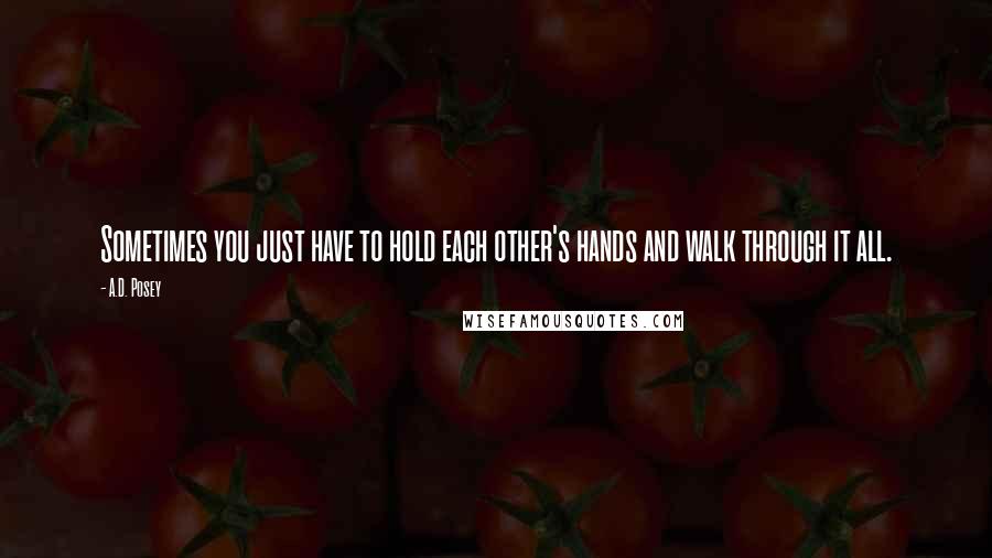 A.D. Posey Quotes: Sometimes you just have to hold each other's hands and walk through it all.