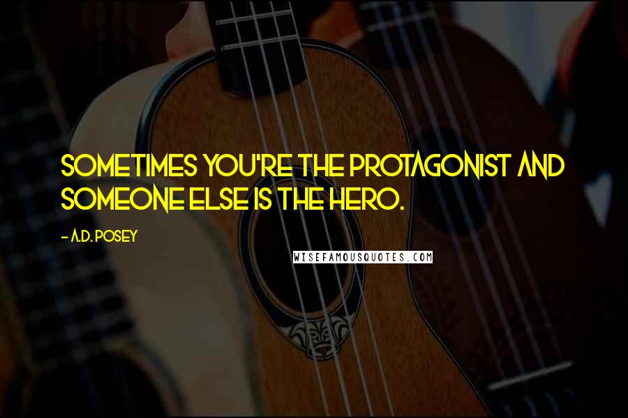 A.D. Posey Quotes: Sometimes you're the protagonist and someone else is the hero.