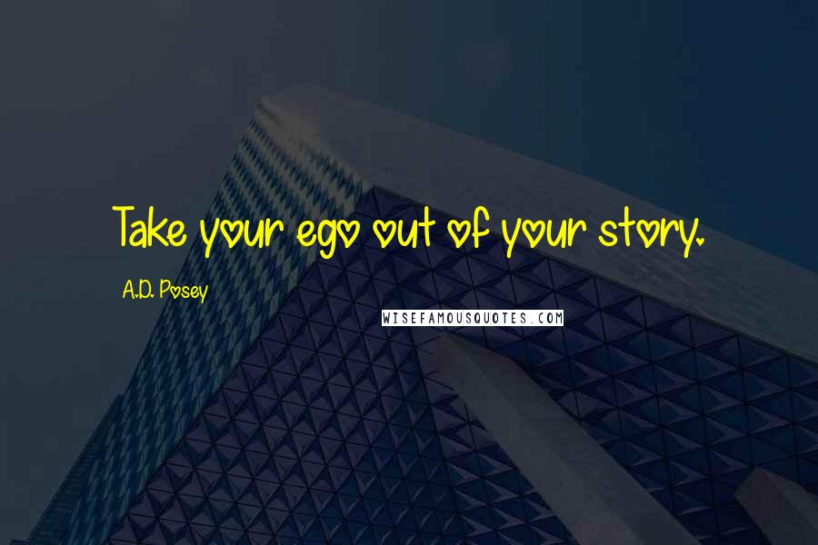 A.D. Posey Quotes: Take your ego out of your story.