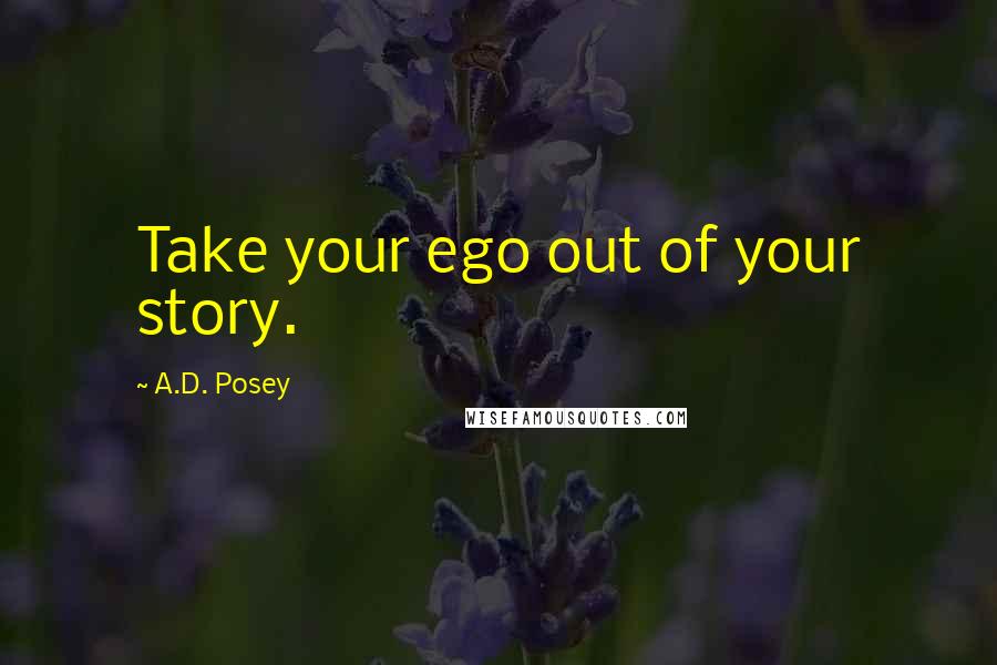 A.D. Posey Quotes: Take your ego out of your story.