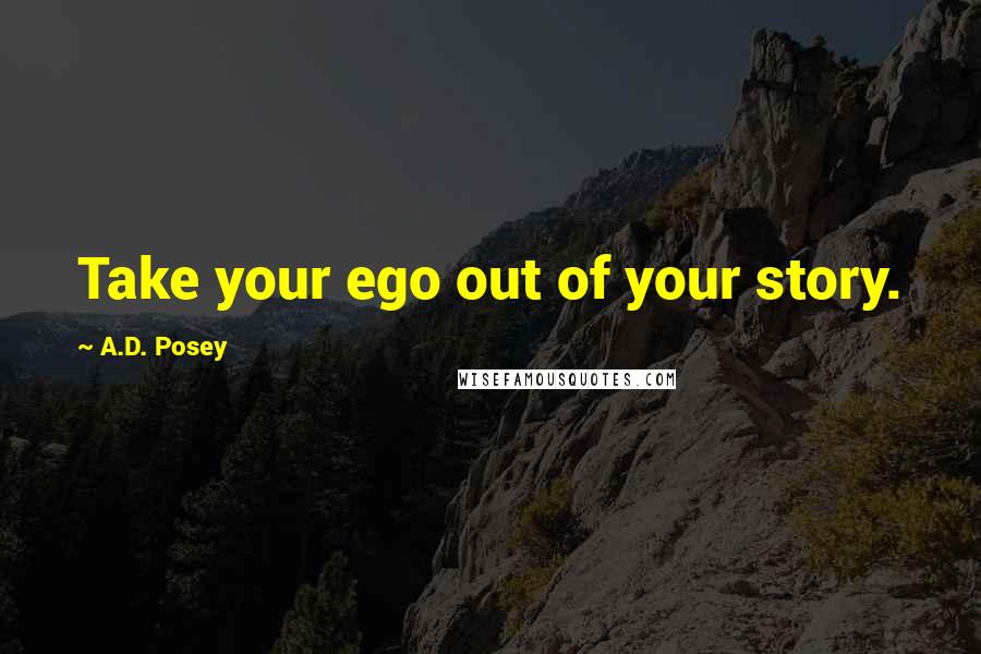 A.D. Posey Quotes: Take your ego out of your story.