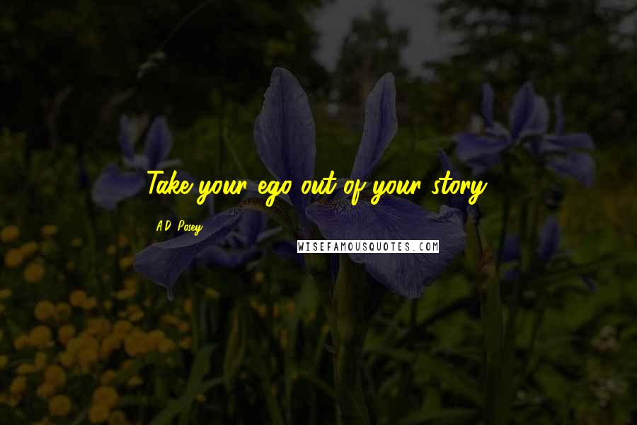 A.D. Posey Quotes: Take your ego out of your story.