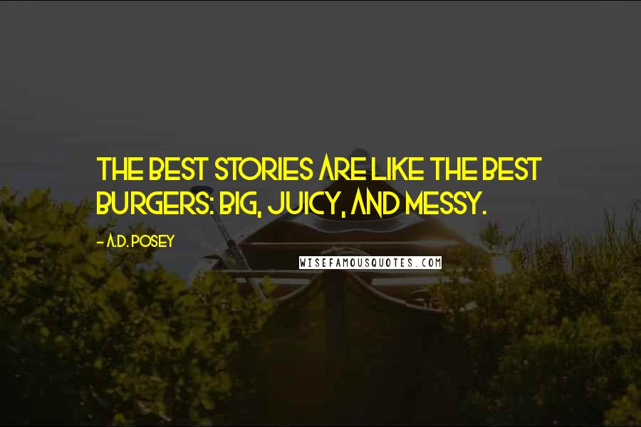 A.D. Posey Quotes: The best stories are like the best burgers: big, juicy, and messy.