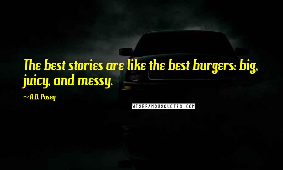 A.D. Posey Quotes: The best stories are like the best burgers: big, juicy, and messy.