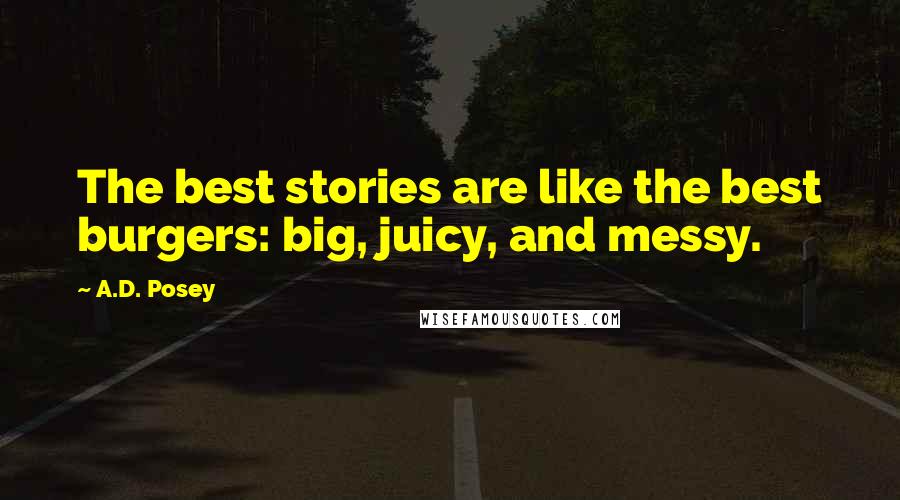 A.D. Posey Quotes: The best stories are like the best burgers: big, juicy, and messy.
