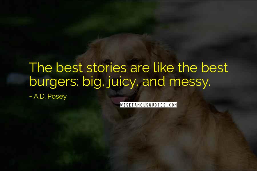 A.D. Posey Quotes: The best stories are like the best burgers: big, juicy, and messy.