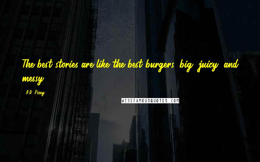 A.D. Posey Quotes: The best stories are like the best burgers: big, juicy, and messy.