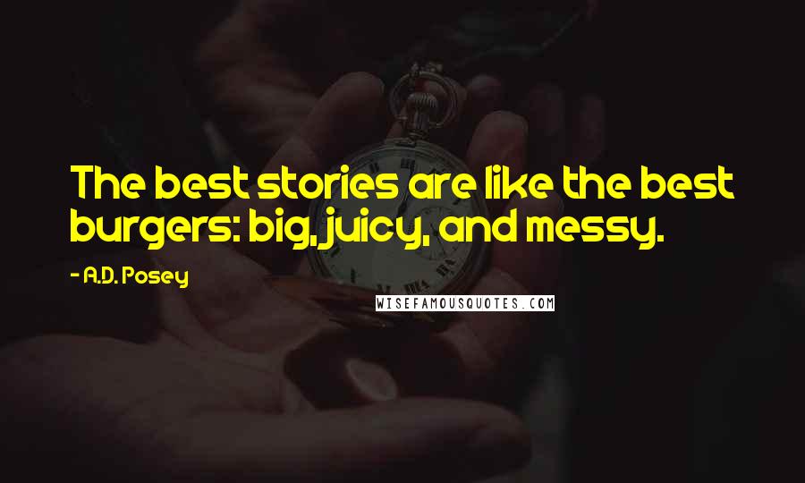 A.D. Posey Quotes: The best stories are like the best burgers: big, juicy, and messy.