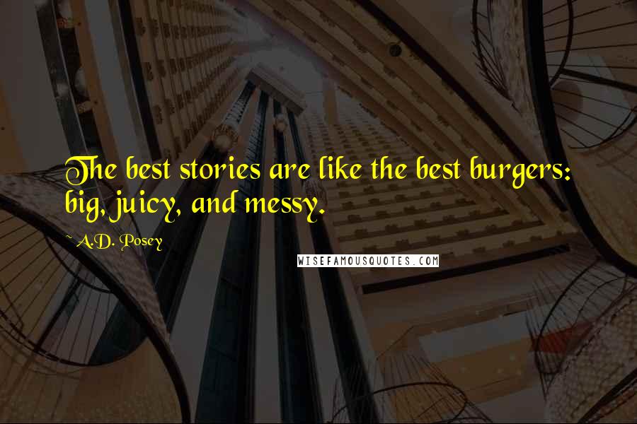 A.D. Posey Quotes: The best stories are like the best burgers: big, juicy, and messy.