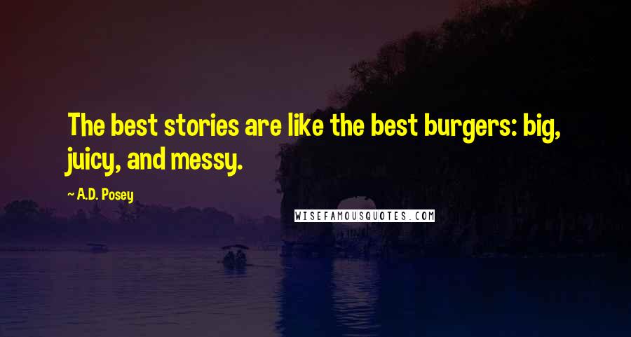 A.D. Posey Quotes: The best stories are like the best burgers: big, juicy, and messy.