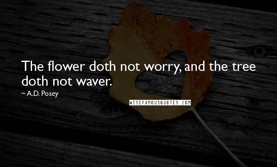 A.D. Posey Quotes: The flower doth not worry, and the tree doth not waver.