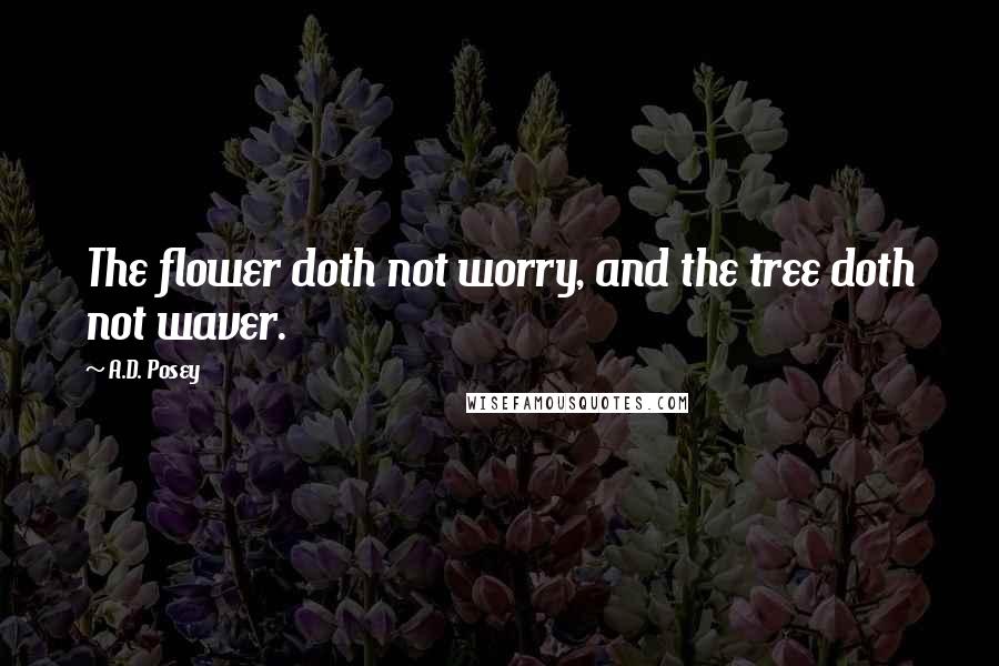 A.D. Posey Quotes: The flower doth not worry, and the tree doth not waver.