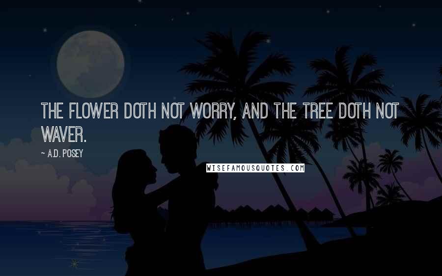 A.D. Posey Quotes: The flower doth not worry, and the tree doth not waver.