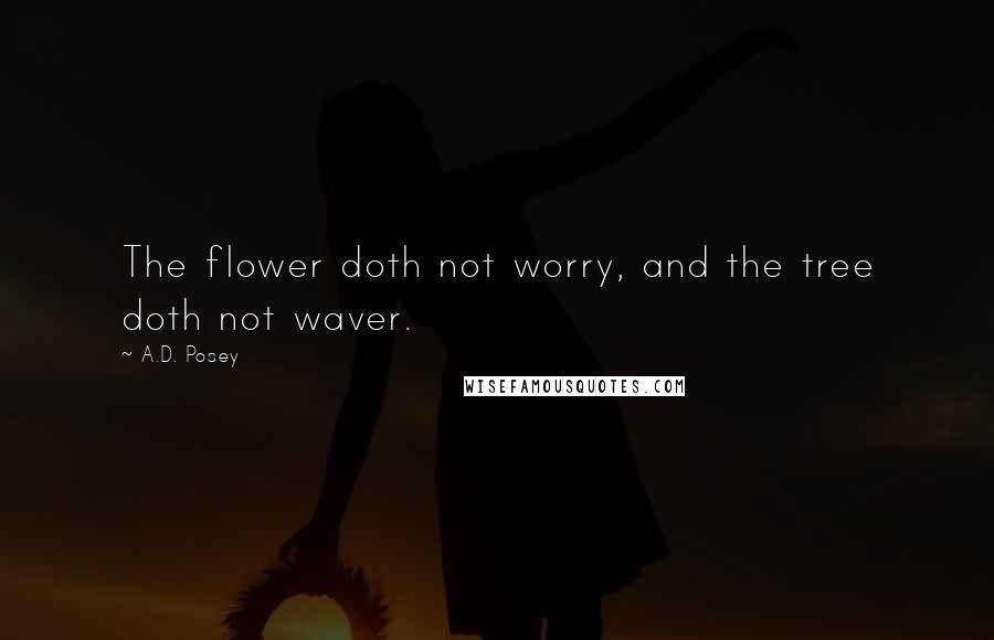 A.D. Posey Quotes: The flower doth not worry, and the tree doth not waver.