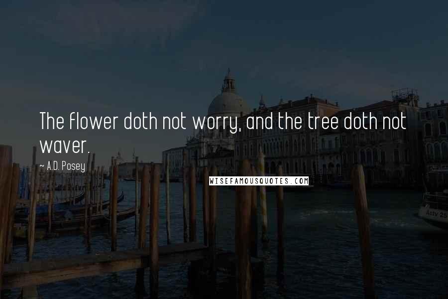 A.D. Posey Quotes: The flower doth not worry, and the tree doth not waver.