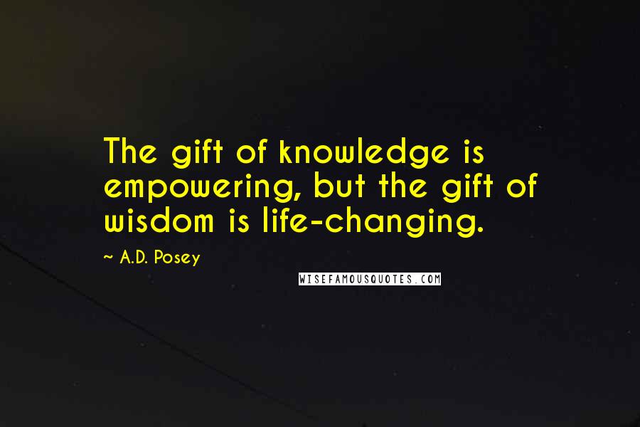 A.D. Posey Quotes: The gift of knowledge is empowering, but the gift of wisdom is life-changing.