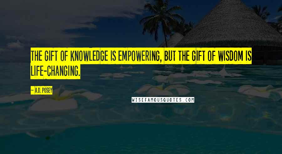 A.D. Posey Quotes: The gift of knowledge is empowering, but the gift of wisdom is life-changing.