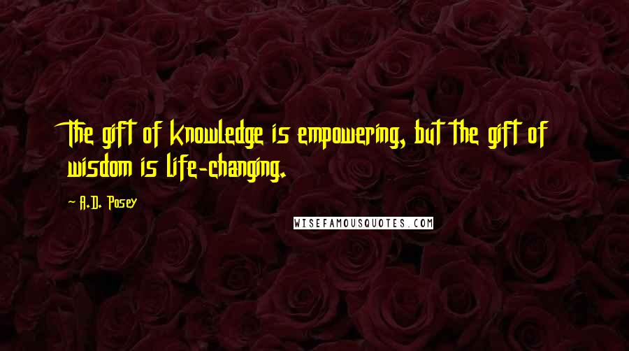 A.D. Posey Quotes: The gift of knowledge is empowering, but the gift of wisdom is life-changing.