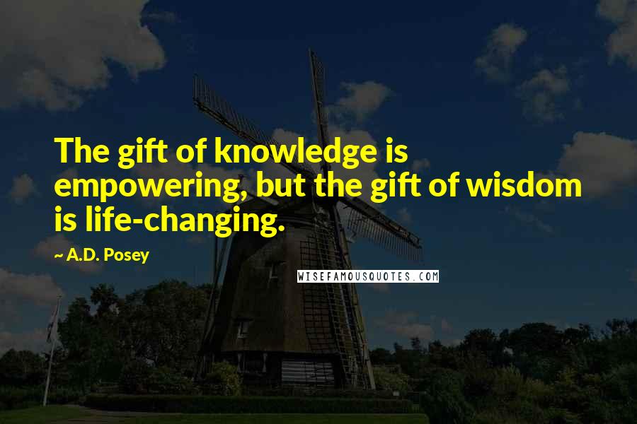 A.D. Posey Quotes: The gift of knowledge is empowering, but the gift of wisdom is life-changing.