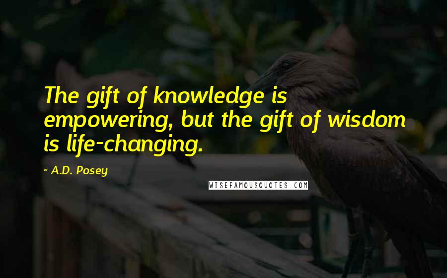 A.D. Posey Quotes: The gift of knowledge is empowering, but the gift of wisdom is life-changing.